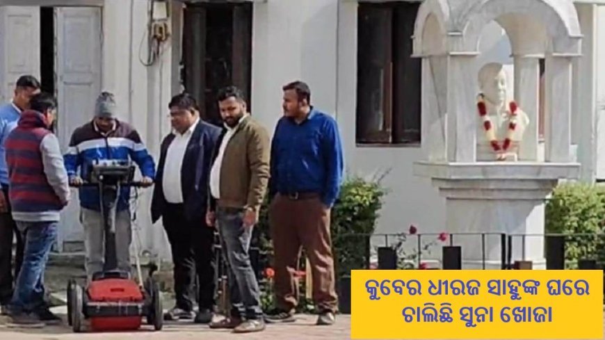 କୁବେର ଧୀରଜ ସାହୁଙ୍କ ଘରେ ଚାଲିଛି ସୁନା ଖୋଜା