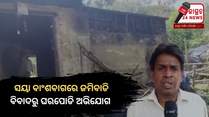 ସୟା ବାଂଶବାଗରେ ଜମିବାଡି ବିବାଦରୁ ଘରପୋଡି ଅଭିଯୋଗ